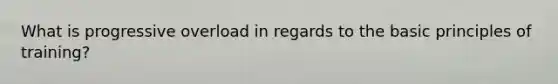 What is progressive overload in regards to the basic principles of training?