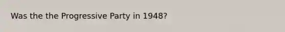 Was the the Progressive Party in 1948?