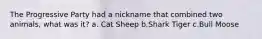 The Progressive Party had a nickname that combined two animals, what was it? a. Cat Sheep b.Shark Tiger c.Bull Moose