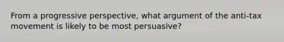 From a progressive perspective, what argument of the anti-tax movement is likely to be most persuasive?