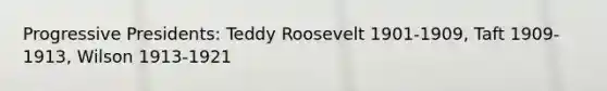 Progressive Presidents: Teddy Roosevelt 1901-1909, Taft 1909-1913, Wilson 1913-1921