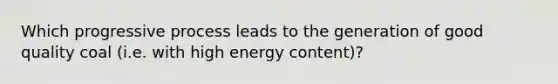 Which progressive process leads to the generation of good quality coal (i.e. with high energy content)?