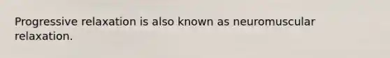 Progressive relaxation is also known as neuromuscular relaxation.