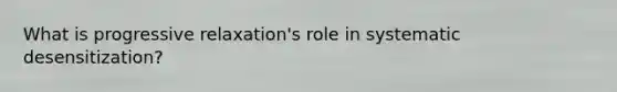 What is progressive relaxation's role in systematic desensitization?