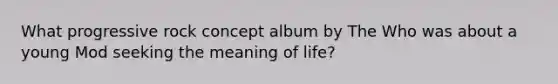 What progressive rock concept album by The Who was about a young Mod seeking the meaning of life?