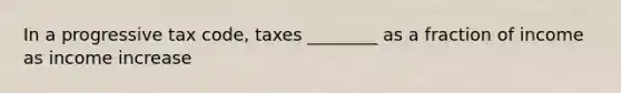 In a progressive <a href='https://www.questionai.com/knowledge/kk0XbBDSqj-tax-code' class='anchor-knowledge'>tax code</a>, taxes ________ as a fraction of income as income increase