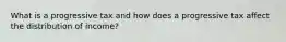 What is a progressive tax and how does a progressive tax affect the distribution of income?