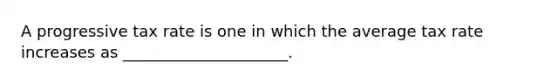 A progressive tax rate is one in which the average tax rate increases as _____________________.