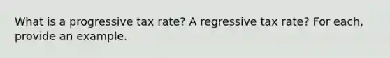 What is a progressive tax rate? A regressive tax rate? For each, provide an example.