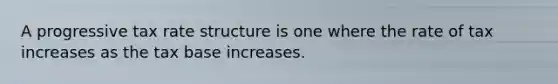 A progressive tax rate structure is one where the rate of tax increases as the tax base increases.