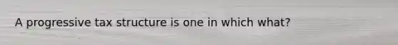 A progressive tax structure is one in which what?