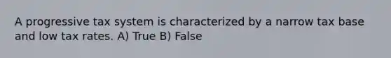 A progressive tax system is characterized by a narrow tax base and low tax rates. A) True B) False