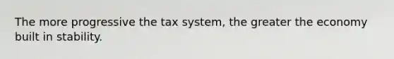 The more progressive the tax system, the greater the economy built in stability.