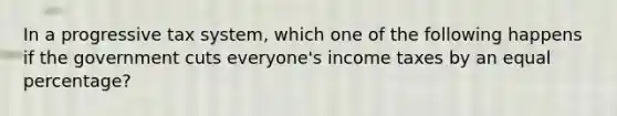 In a progressive tax system, which one of the following happens if the government cuts everyone's income taxes by an equal percentage?