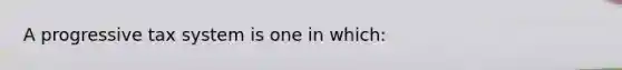 A progressive tax system is one in which: