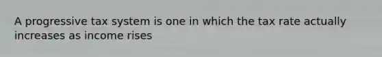 A progressive tax system is one in which the tax rate actually increases as income rises