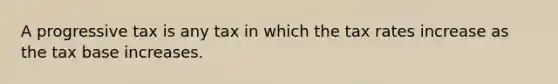A progressive tax is any tax in which the tax rates increase as the tax base increases.