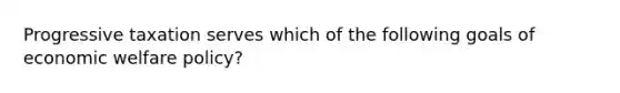 Progressive taxation serves which of the following goals of economic welfare policy?