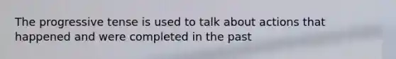 The progressive tense is used to talk about actions that happened and were completed in the past