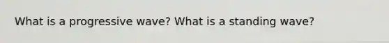 What is a progressive wave? What is a standing wave?