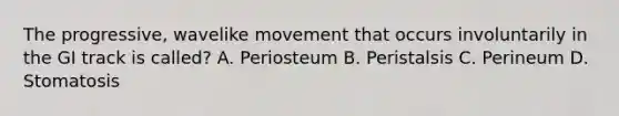 The progressive, wavelike movement that occurs involuntarily in the GI track is called? A. Periosteum B. Peristalsis C. Perineum D. Stomatosis