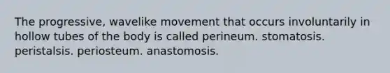 The progressive, wavelike movement that occurs involuntarily in hollow tubes of the body is called perineum. stomatosis. peristalsis. periosteum. anastomosis.