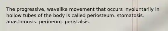 The progressive, wavelike movement that occurs involuntarily in hollow tubes of the body is called periosteum. stomatosis. anastomosis. perineum. peristalsis.