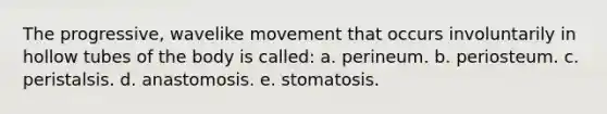 The progressive, wavelike movement that occurs involuntarily in hollow tubes of the body is called: a. perineum. b. periosteum. c. peristalsis. d. anastomosis. e. stomatosis.