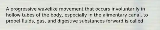 A progressive wavelike movement that occurs involuntarily in hollow tubes of the body, especially in the alimentary canal, to propel fluids, gas, and digestive substances forward is called