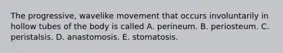 The progressive, wavelike movement that occurs involuntarily in hollow tubes of the body is called A. perineum. B. periosteum. C. peristalsis. D. anastomosis. E. stomatosis.