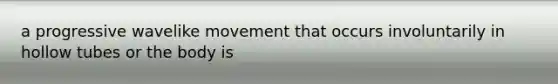 a progressive wavelike movement that occurs involuntarily in hollow tubes or the body is