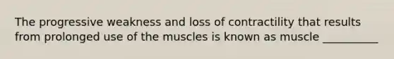 The progressive weakness and loss of contractility that results from prolonged use of the muscles is known as muscle __________