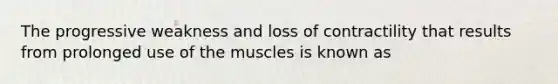 The progressive weakness and loss of contractility that results from prolonged use of the muscles is known as