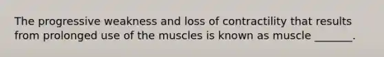 The progressive weakness and loss of contractility that results from prolonged use of the muscles is known as muscle _______.