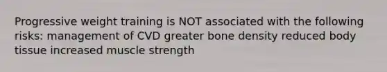 Progressive weight training is NOT associated with the following risks: management of CVD greater bone density reduced body tissue increased muscle strength