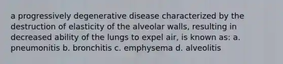 a progressively degenerative disease characterized by the destruction of elasticity of the alveolar walls, resulting in decreased ability of the lungs to expel air, is known as: a. pneumonitis b. bronchitis c. emphysema d. alveolitis