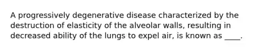 A progressively degenerative disease characterized by the destruction of elasticity of the alveolar walls, resulting in decreased ability of the lungs to expel air, is known as ____.