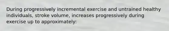 During progressively incremental exercise and untrained healthy individuals, stroke volume, increases progressively during exercise up to approximately: