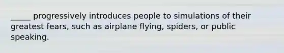 _____ progressively introduces people to simulations of their greatest fears, such as airplane flying, spiders, or public speaking.