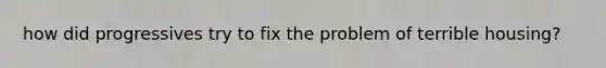 how did progressives try to fix the problem of terrible housing?