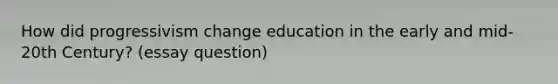 How did progressivism change education in the early and mid-20th Century? (essay question)