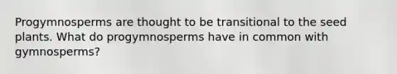 Progymnosperms are thought to be transitional to the seed plants. What do progymnosperms have in common with gymnosperms?