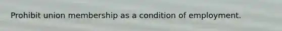 Prohibit union membership as a condition of employment.