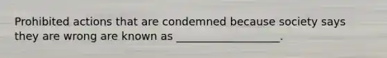 Prohibited actions that are condemned because society says they are wrong are known as ___________________.