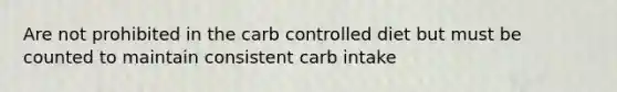 Are not prohibited in the carb controlled diet but must be counted to maintain consistent carb intake