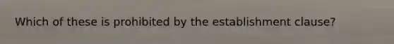 Which of these is prohibited by the establishment clause?