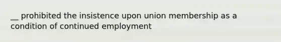 __ prohibited the insistence upon union membership as a condition of continued employment