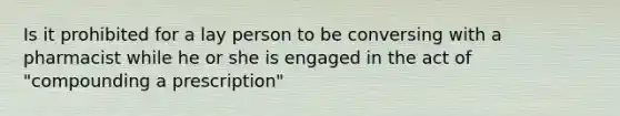 Is it prohibited for a lay person to be conversing with a pharmacist while he or she is engaged in the act of "compounding a prescription"