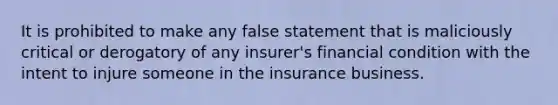 It is prohibited to make any false statement that is maliciously critical or derogatory of any insurer's financial condition with the intent to injure someone in the insurance business.