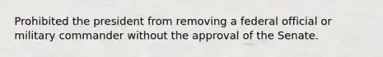 Prohibited the president from removing a federal official or military commander without the approval of the Senate.